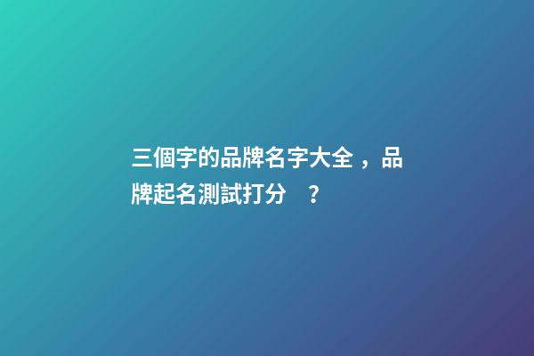 三個字的品牌名字大全，品牌起名測試打分？-第1張-商標起名-玄機派